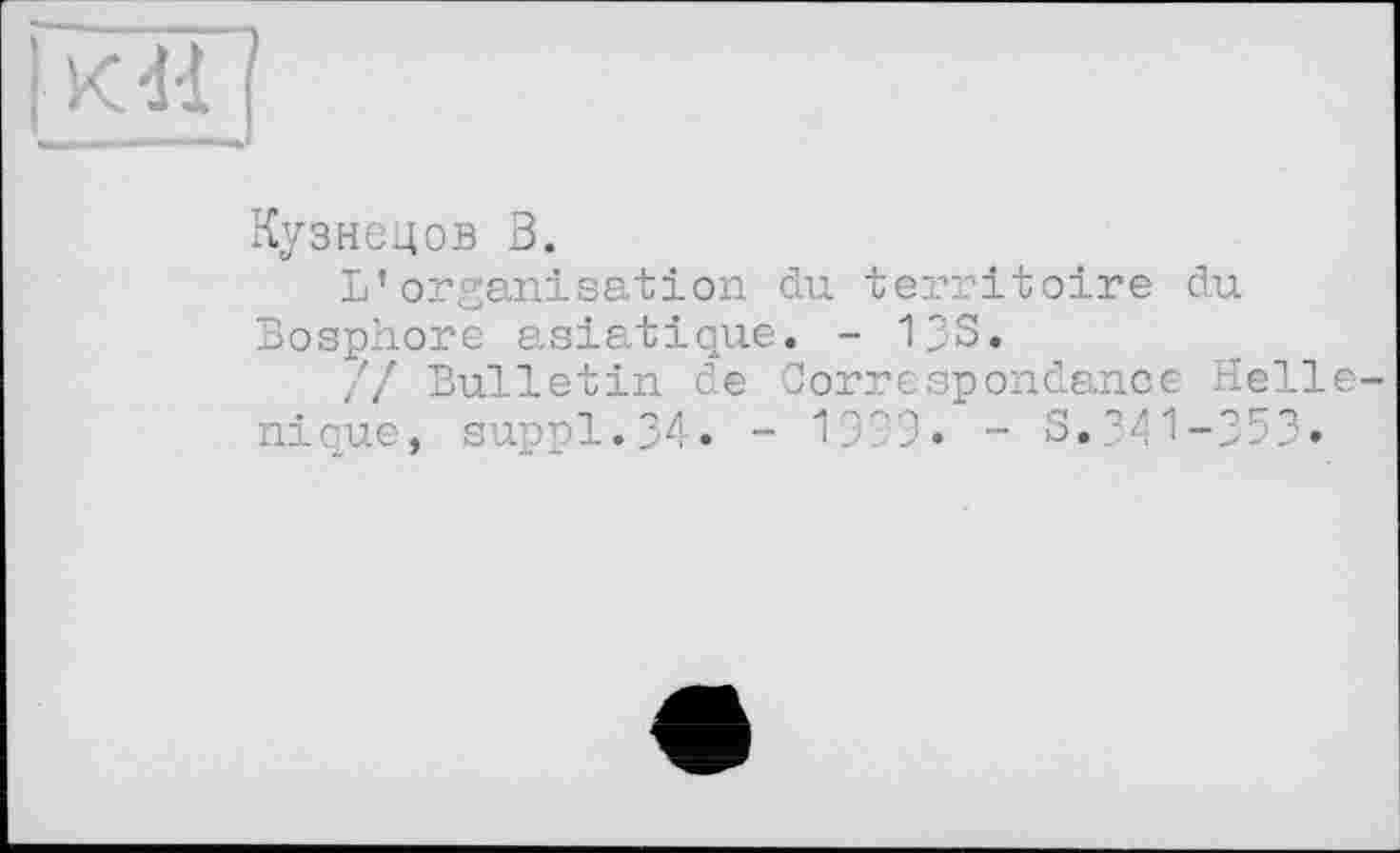 ﻿К dl
Кузнецов 3.
L’organisation du territoire du Bosphore asiatique, - 13S.
// Bulletin de Correspondance Hellénique, suppl.34. - 1999« - S.341-353.